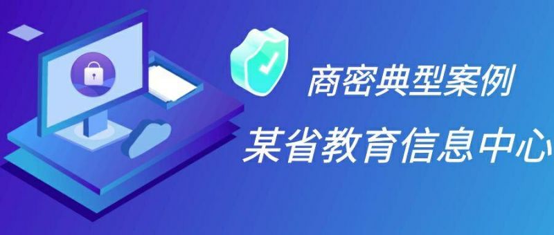 商用密码“改造潮”来袭， 看某省教育信息中心如何蜕变升级？
